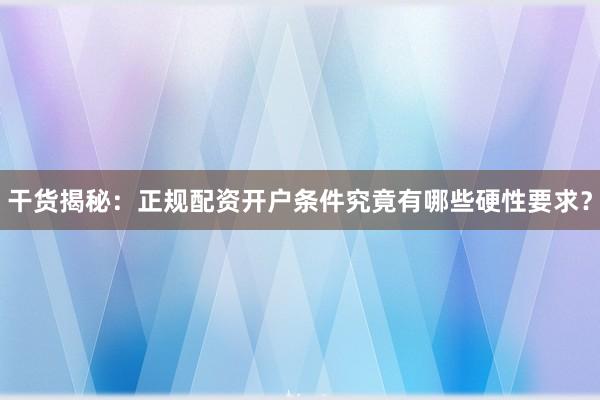 干货揭秘：正规配资开户条件究竟有哪些硬性要求？