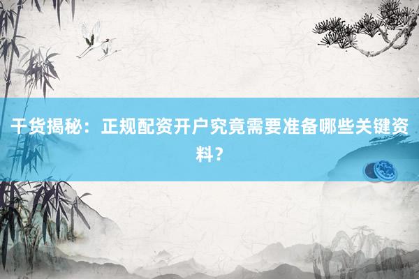 干货揭秘：正规配资开户究竟需要准备哪些关键资料？
