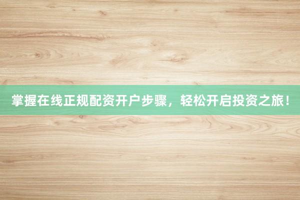 掌握在线正规配资开户步骤，轻松开启投资之旅！