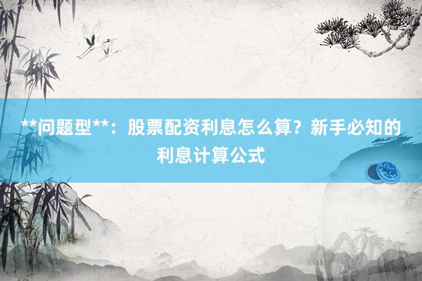 **问题型**：股票配资利息怎么算？新手必知的利息计算公式