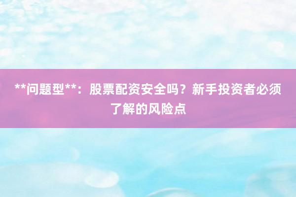 **问题型**：股票配资安全吗？新手投资者必须了解的风险点