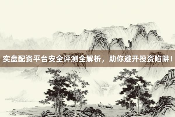 实盘配资平台安全评测全解析，助你避开投资陷阱！