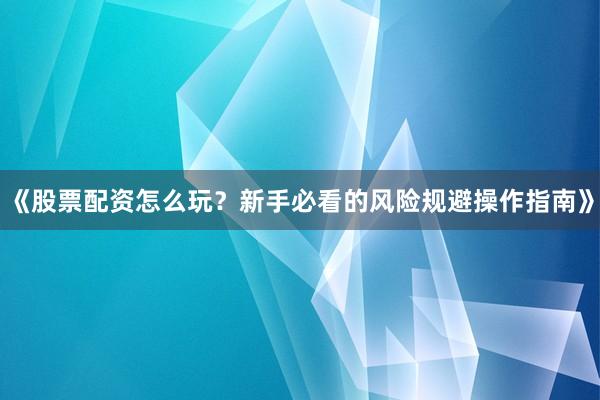 《股票配资怎么玩？新手必看的风险规避操作指南》