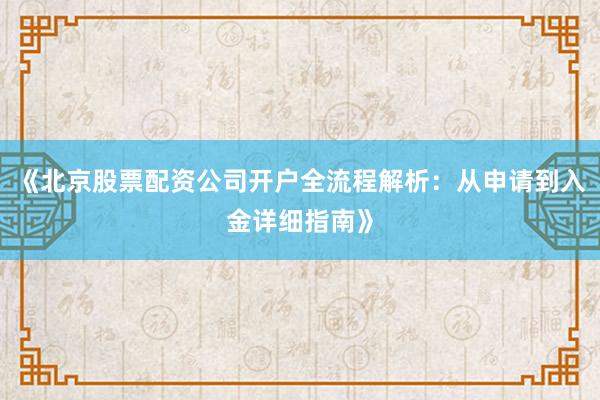 《北京股票配资公司开户全流程解析：从申请到入金详细指南》