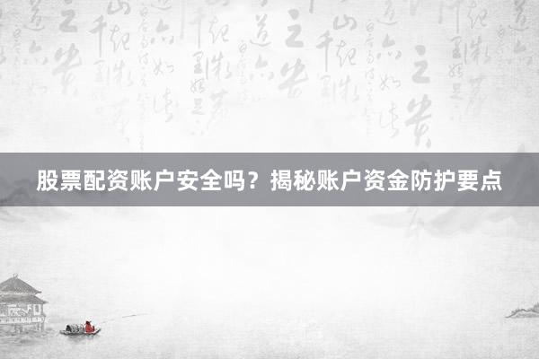 股票配资账户安全吗？揭秘账户资金防护要点