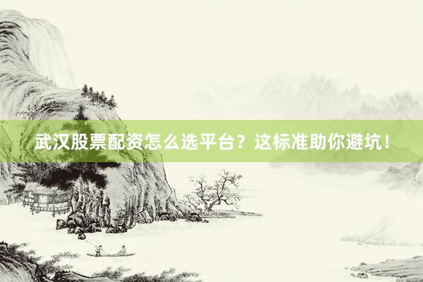 武汉股票配资怎么选平台？这标准助你避坑！