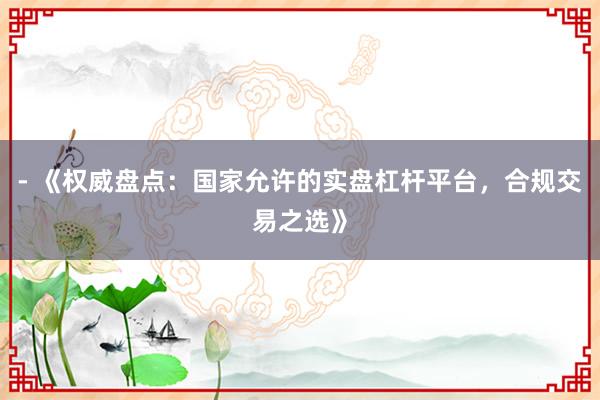 - 《权威盘点：国家允许的实盘杠杆平台，合规交易之选》