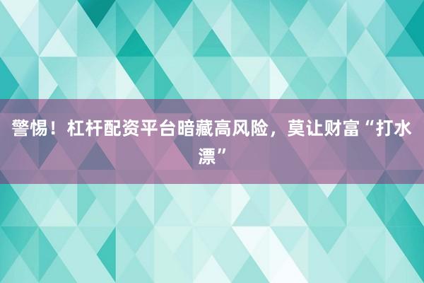 警惕！杠杆配资平台暗藏高风险，莫让财富“打水漂”