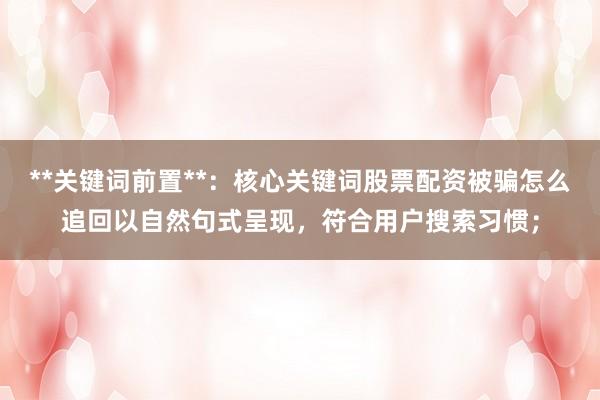**关键词前置**：核心关键词股票配资被骗怎么追回以自然句式呈现，符合用户搜索习惯；