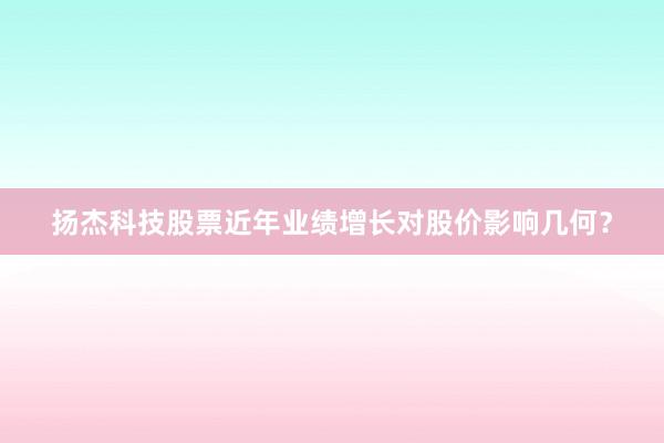 扬杰科技股票近年业绩增长对股价影响几何？
