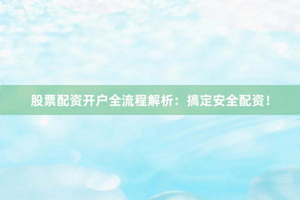 股票配资开户全流程解析：搞定安全配资！