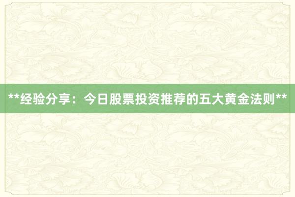 **经验分享：今日股票投资推荐的五大黄金法则**