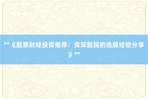 **《股票财经投资推荐：资深股民的选股经验分享》**