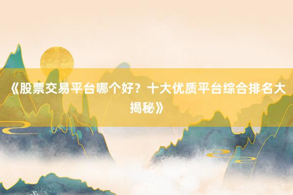 《股票交易平台哪个好？十大优质平台综合排名大揭秘》