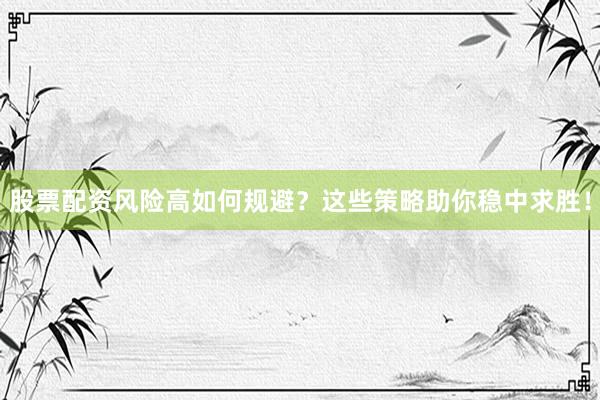 股票配资风险高如何规避？这些策略助你稳中求胜！