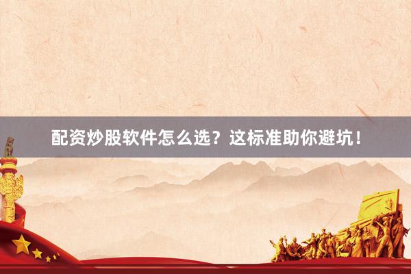 配资炒股软件怎么选？这标准助你避坑！