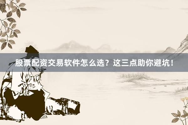 股票配资交易软件怎么选？这三点助你避坑！