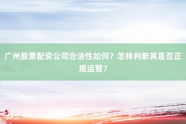 广州股票配资公司合法性如何？怎样判断其是否正规运营？