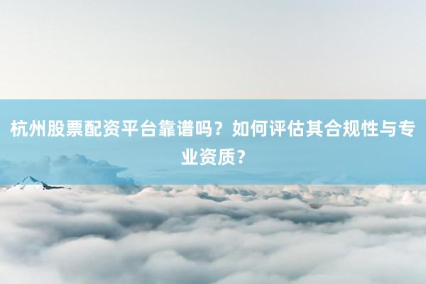 杭州股票配资平台靠谱吗？如何评估其合规性与专业资质？