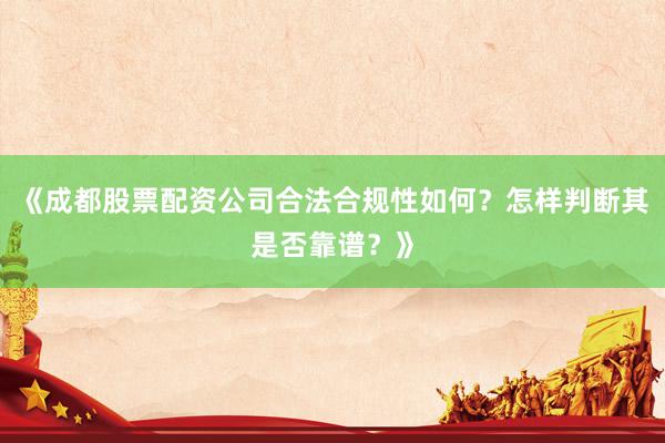 《成都股票配资公司合法合规性如何？怎样判断其是否靠谱？》