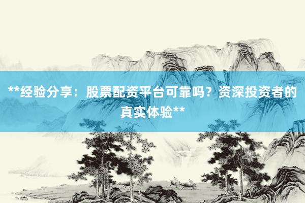 **经验分享：股票配资平台可靠吗？资深投资者的真实体验**
