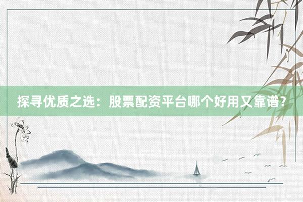 探寻优质之选：股票配资平台哪个好用又靠谱？