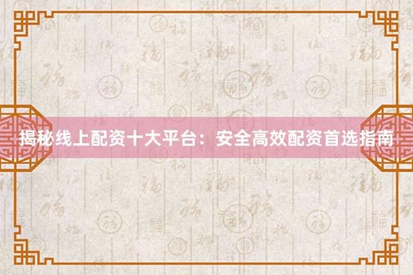 揭秘线上配资十大平台：安全高效配资首选指南