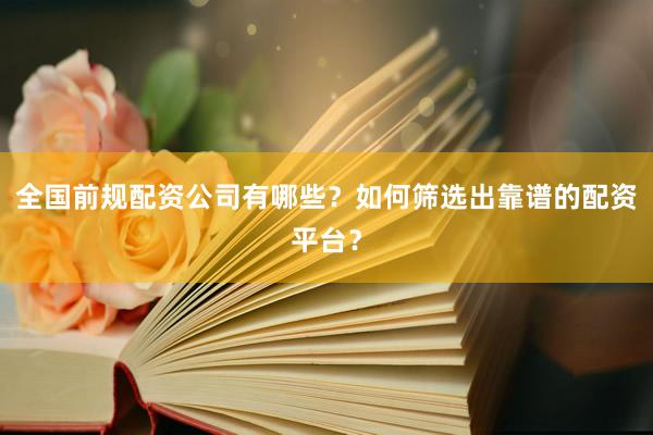 全国前规配资公司有哪些？如何筛选出靠谱的配资平台？