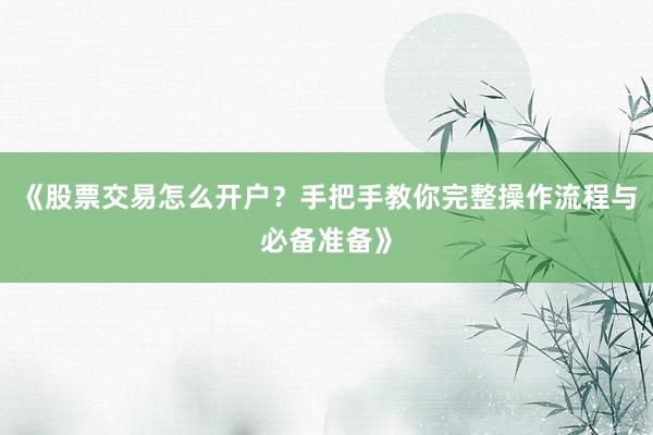 《股票交易怎么开户？手把手教你完整操作流程与必备准备》