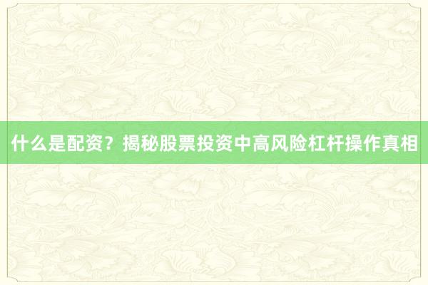 什么是配资？揭秘股票投资中高风险杠杆操作真相