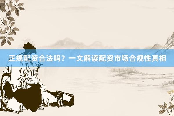 正规配资合法吗？一文解读配资市场合规性真相