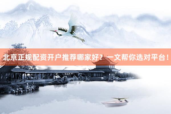 北京正规配资开户推荐哪家好？一文帮你选对平台！