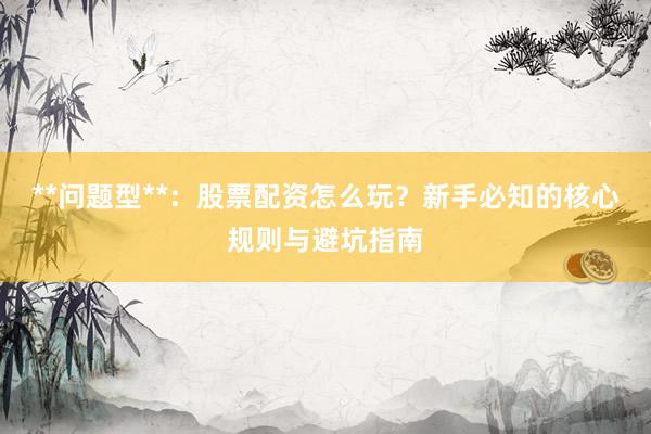 **问题型**：股票配资怎么玩？新手必知的核心规则与避坑指南