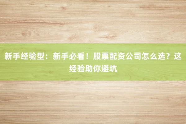 新手经验型：新手必看！股票配资公司怎么选？这经验助你避坑
