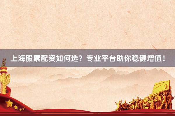 上海股票配资如何选？专业平台助你稳健增值！