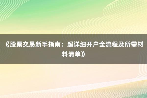 《股票交易新手指南：超详细开户全流程及所需材料清单》