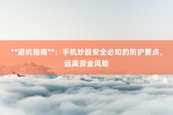 **避坑指南**：手机炒股安全必知的防护要点，远离资金风险
