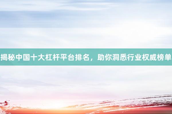 揭秘中国十大杠杆平台排名，助你洞悉行业权威榜单