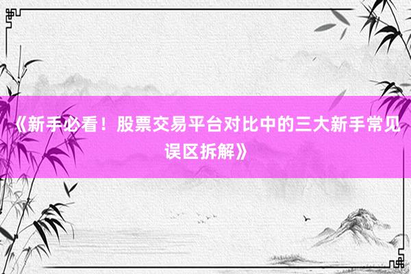 《新手必看！股票交易平台对比中的三大新手常见误区拆解》