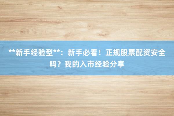 **新手经验型**：新手必看！正规股票配资安全吗？我的入市经验分享