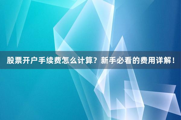 股票开户手续费怎么计算？新手必看的费用详解！