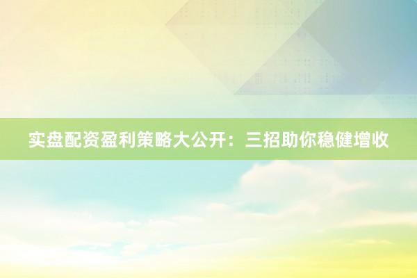 实盘配资盈利策略大公开：三招助你稳健增收