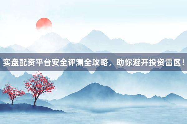 实盘配资平台安全评测全攻略，助你避开投资雷区！