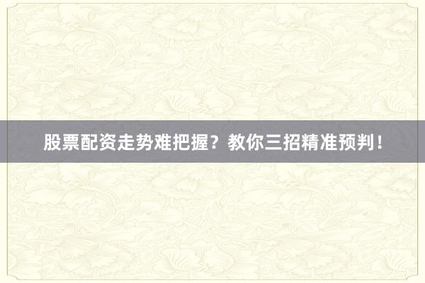 股票配资走势难把握？教你三招精准预判！