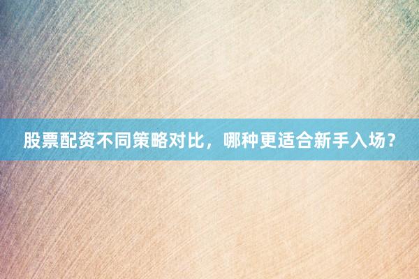 股票配资不同策略对比，哪种更适合新手入场？