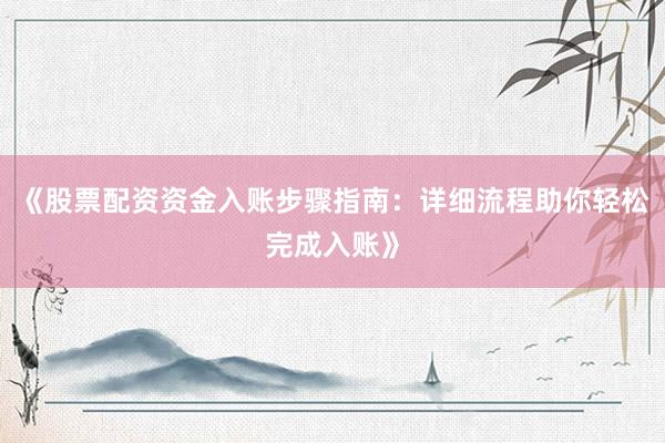 《股票配资资金入账步骤指南：详细流程助你轻松完成入账》