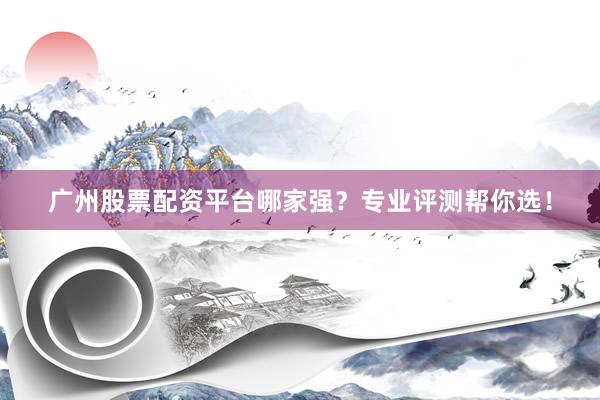 广州股票配资平台哪家强？专业评测帮你选！