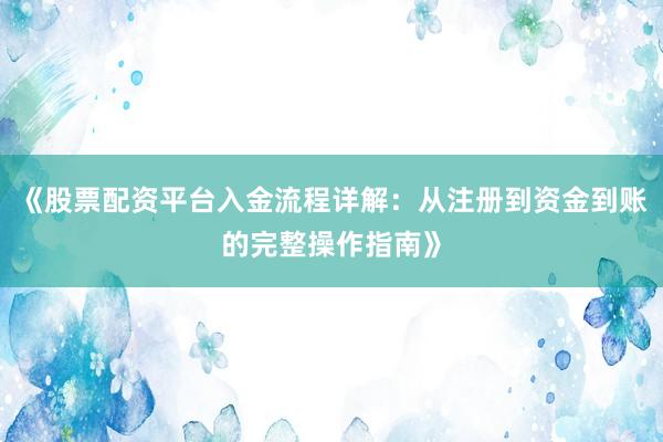 《股票配资平台入金流程详解：从注册到资金到账的完整操作指南》
