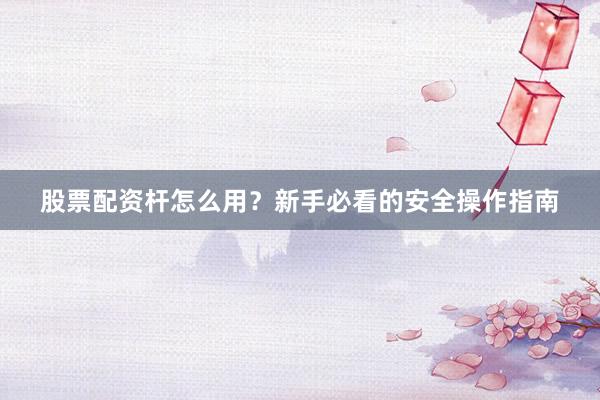 股票配资杆怎么用？新手必看的安全操作指南