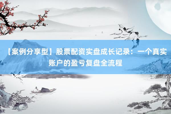 【案例分享型】股票配资实盘成长记录：一个真实账户的盈亏复盘全流程